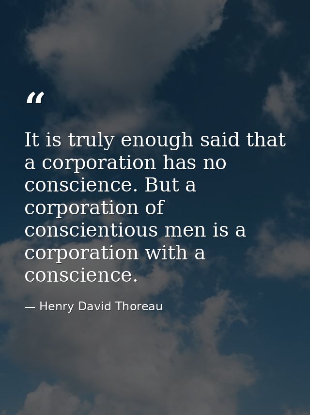 It is truly enough said that a corporation has no conscience. But a corporation of conscientious men is a corporation wi — Henry David Thoreau