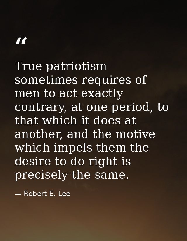 True patriotism sometimes requires of men to act exactly contrary, at one period, to that which it does at another, and  — Robert E. Lee