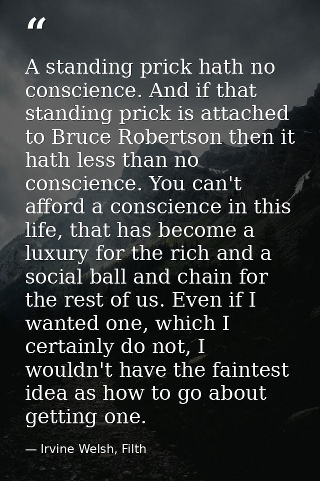 A standing prick hath no conscience. And if that standing prick is attached to Bruce Robertson then it hath less than no — Irvine Welsh, Filth