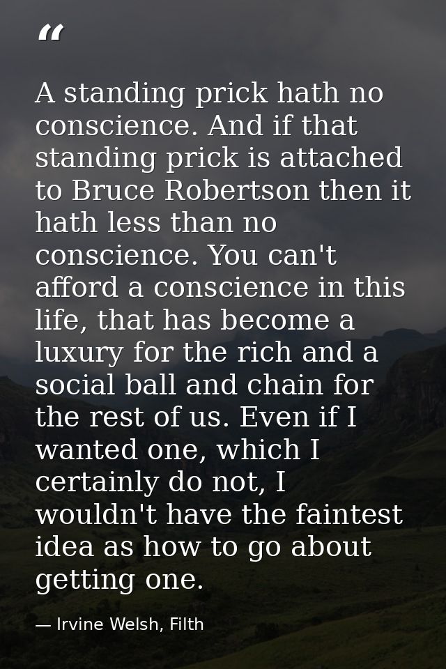 A standing prick hath no conscience. And if that standing prick is attached to Bruce Robertson then it hath less than no — Irvine Welsh, Filth