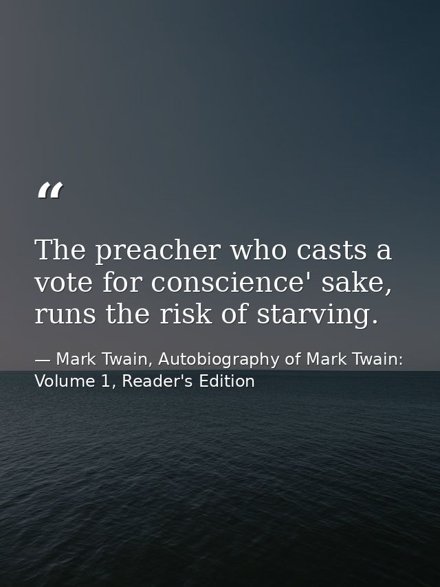 The preacher who casts a vote for conscience' sake, runs the risk of starving. — Mark Twain, Autobiography of Mark Twain: Volume 1, Reader's Edition