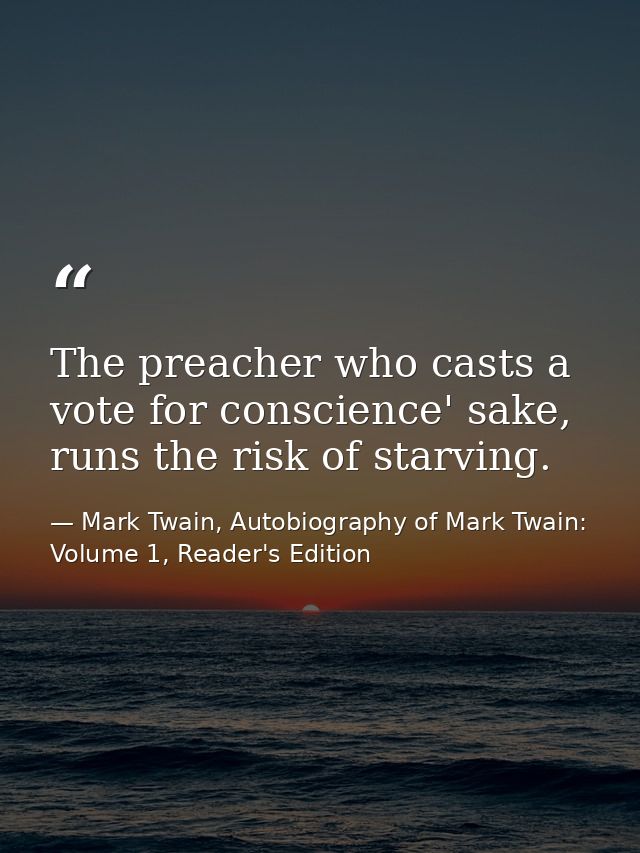 The preacher who casts a vote for conscience' sake, runs the risk of starving. — Mark Twain, Autobiography of Mark Twain: Volume 1, Reader's Edition