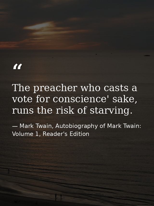 The preacher who casts a vote for conscience' sake, runs the risk of starving. — Mark Twain, Autobiography of Mark Twain: Volume 1, Reader's Edition