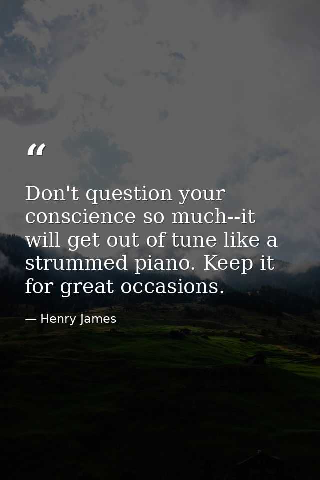 Don't question your conscience so much--it will get out of tune like a strummed piano. Keep it for great occasions. — Henry James