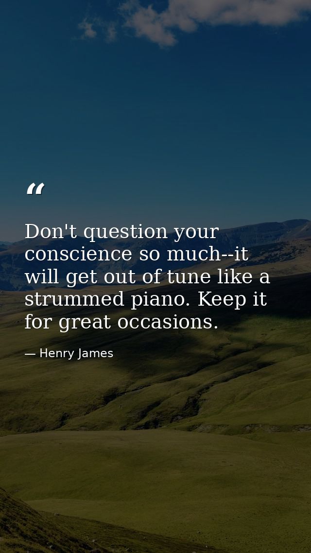 Don't question your conscience so much--it will get out of tune like a strummed piano. Keep it for great occasions. — Henry James