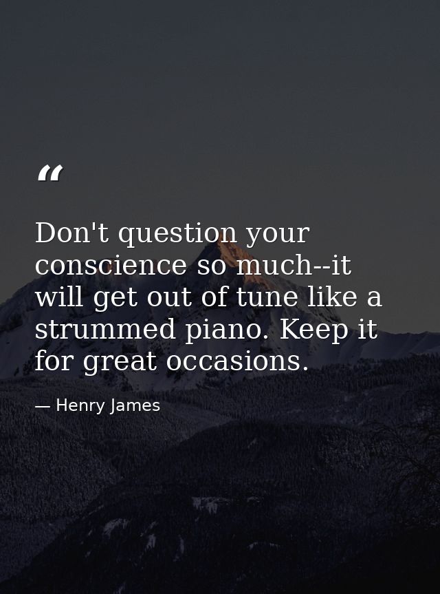 Don't question your conscience so much--it will get out of tune like a strummed piano. Keep it for great occasions. — Henry James