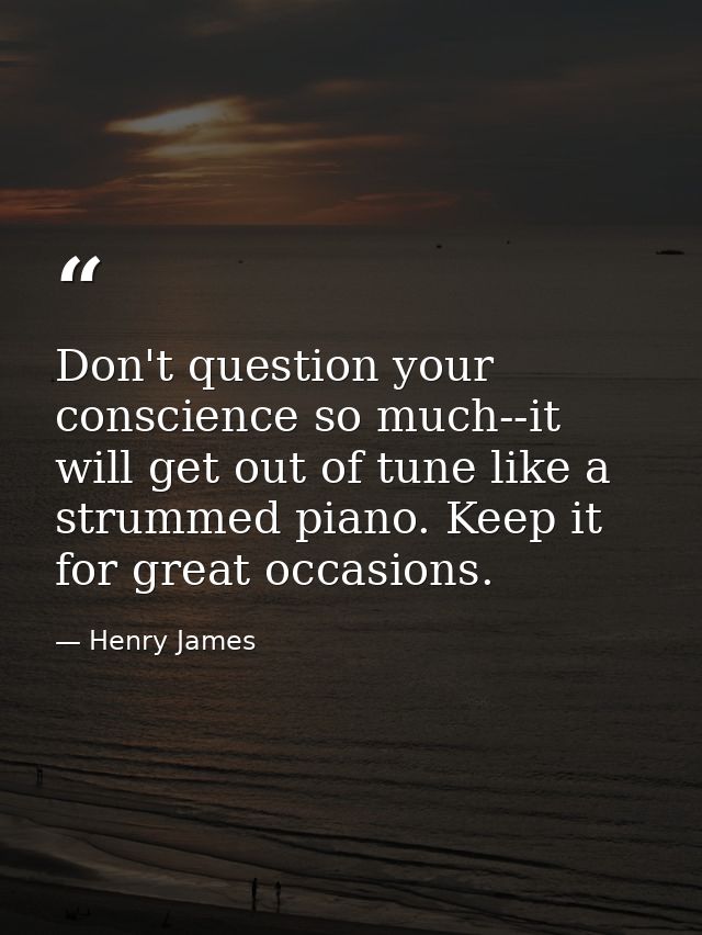 Don't question your conscience so much--it will get out of tune like a strummed piano. Keep it for great occasions. — Henry James