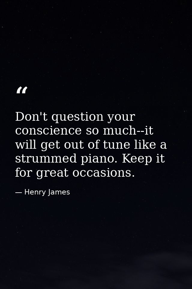 Don't question your conscience so much--it will get out of tune like a strummed piano. Keep it for great occasions. — Henry James