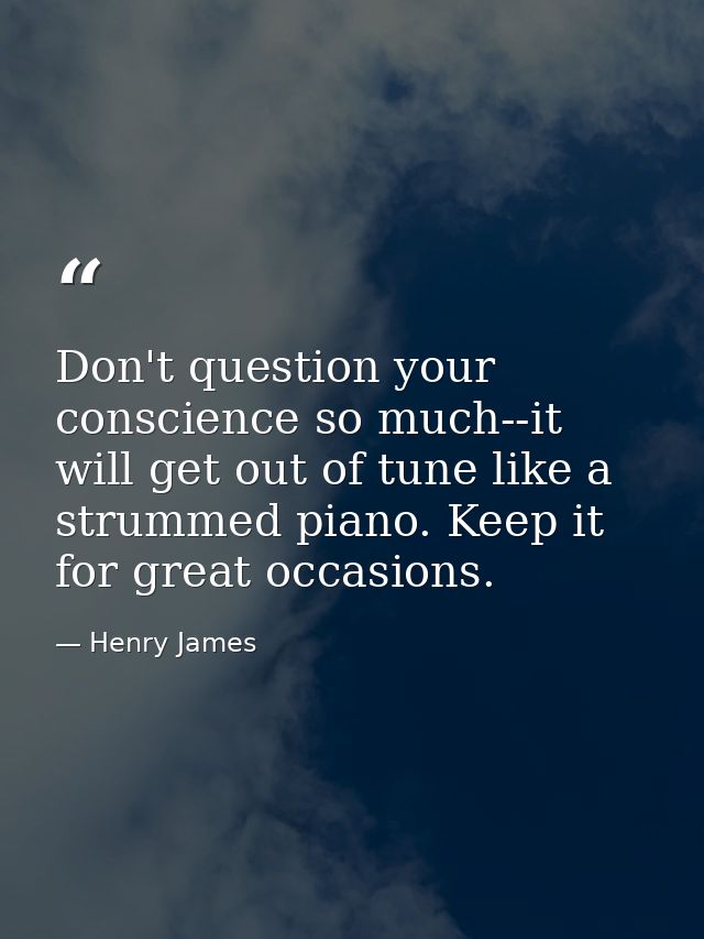 Don't question your conscience so much--it will get out of tune like a strummed piano. Keep it for great occasions. — Henry James