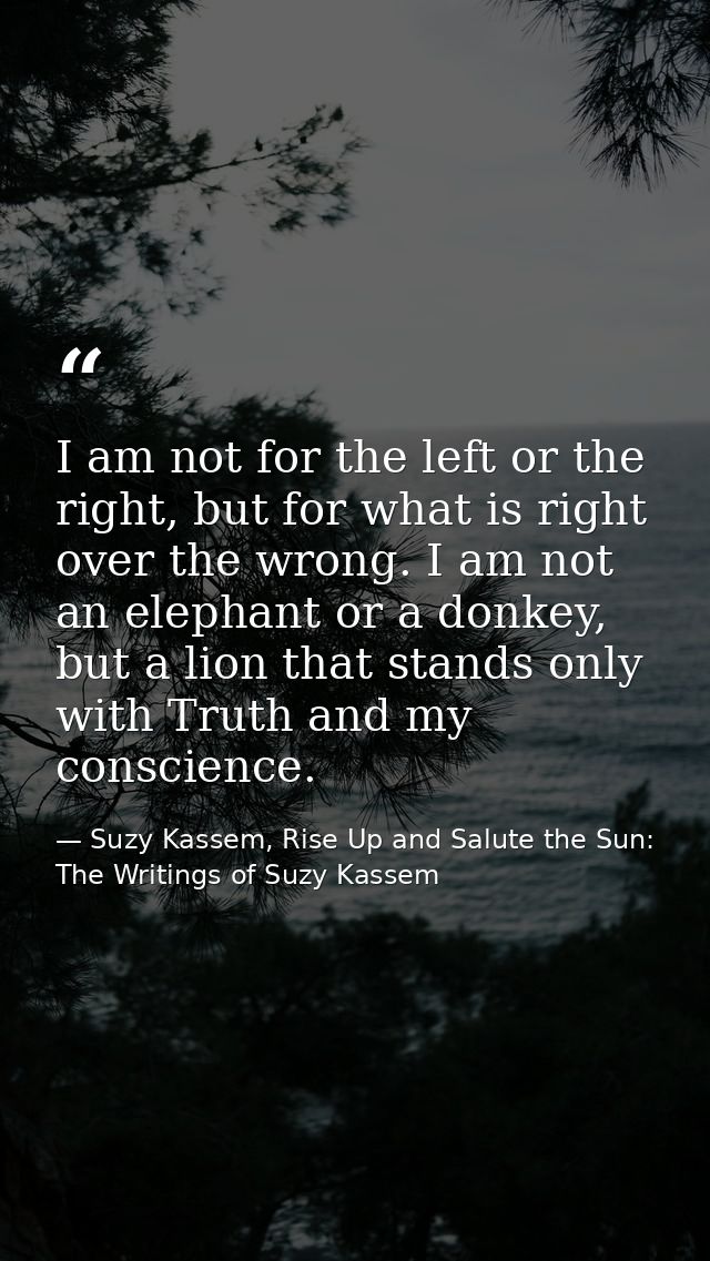I am not for the left or the right, but for what is right over the wrong. I am not an elephant or a donkey, but a lion t — Suzy Kassem, Rise Up and Salute the Sun: The Writings of Suzy Kassem