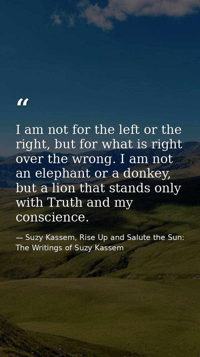 I am not for the left or the right, but for what is right over the wrong. I am not an elephant or a donkey, but a lion t — Suzy Kassem, Rise Up and Salute the Sun: The Writings of Suzy Kassem