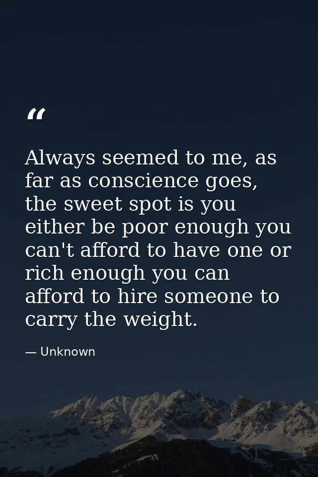 Always seemed to me, as far as conscience goes, the sweet spot is you either be poor enough you can't afford to have one — Unknown