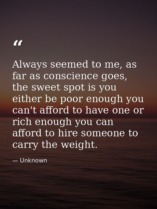 Always seemed to me, as far as conscience goes, the sweet spot is you either be poor enough you can't afford to have one — Unknown