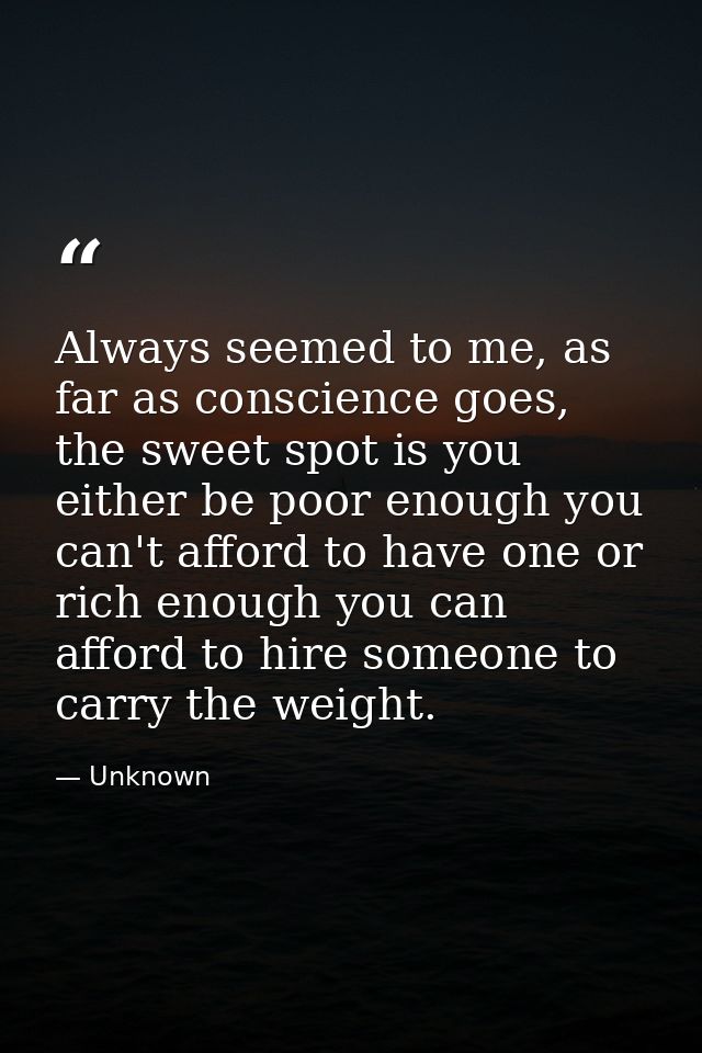 Always seemed to me, as far as conscience goes, the sweet spot is you either be poor enough you can't afford to have one — Unknown