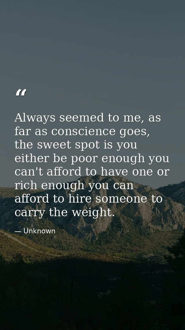 Always seemed to me, as far as conscience goes, the sweet spot is you either be poor enough you can't afford to have one — Unknown