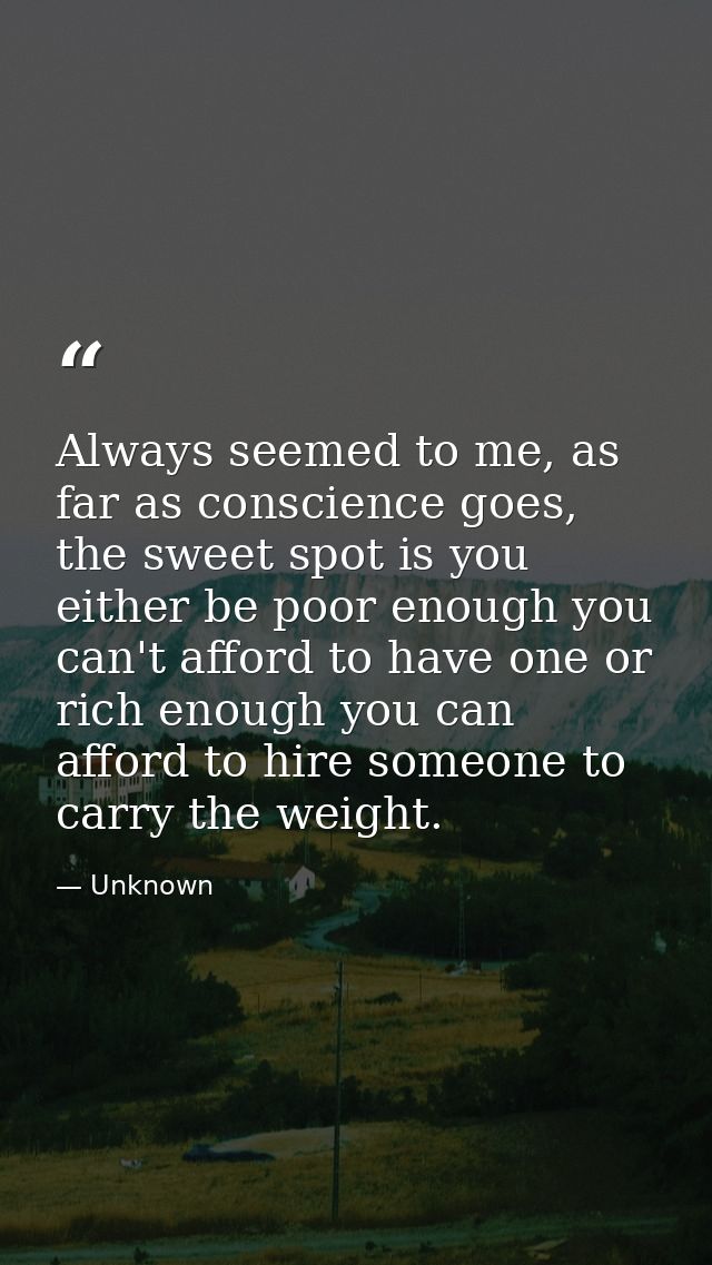 Always seemed to me, as far as conscience goes, the sweet spot is you either be poor enough you can't afford to have one — Unknown