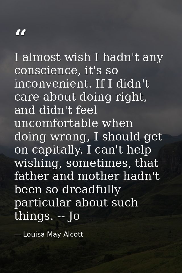 I almost wish I hadn't any conscience, it's so inconvenient. If I didn't care about doing right, and didn't feel uncomfo — Louisa May Alcott