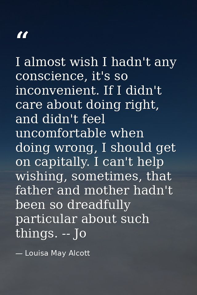 I almost wish I hadn't any conscience, it's so inconvenient. If I didn't care about doing right, and didn't feel uncomfo — Louisa May Alcott
