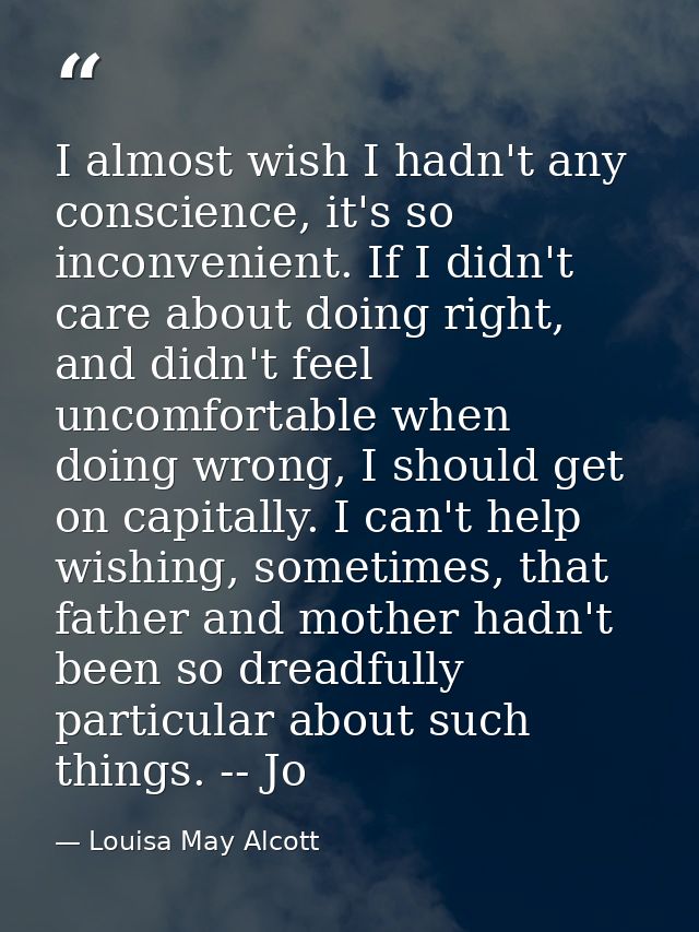 I almost wish I hadn't any conscience, it's so inconvenient. If I didn't care about doing right, and didn't feel uncomfo — Louisa May Alcott
