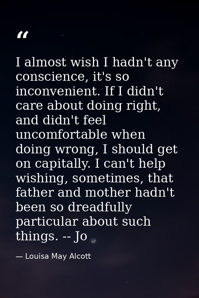 I almost wish I hadn't any conscience, it's so inconvenient. If I didn't care about doing right, and didn't feel uncomfo — Louisa May Alcott