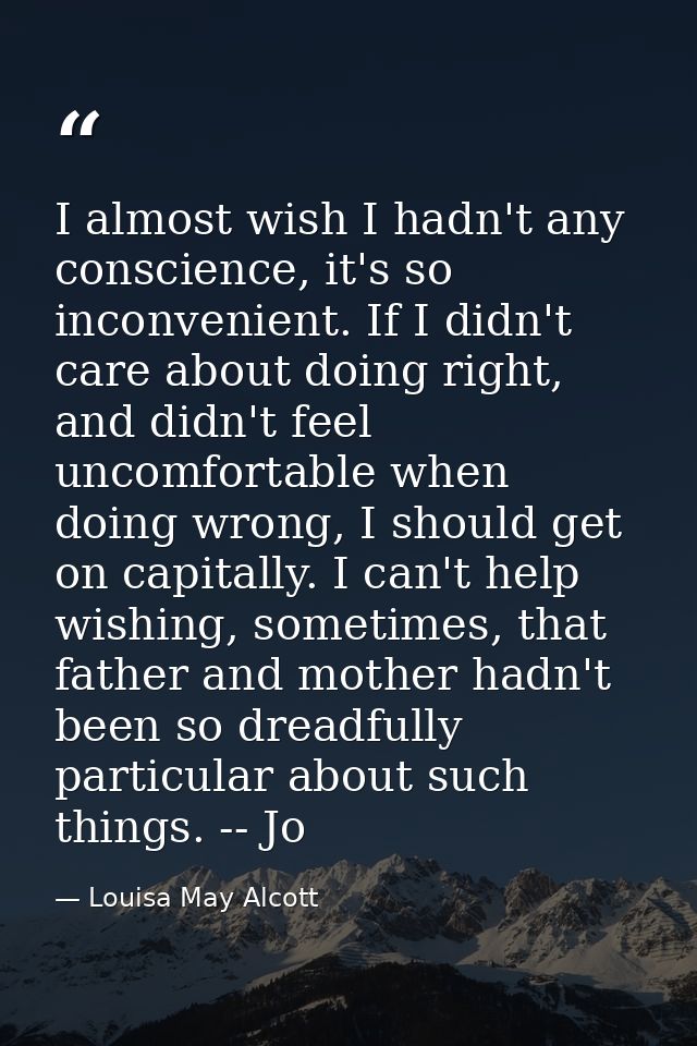 I almost wish I hadn't any conscience, it's so inconvenient. If I didn't care about doing right, and didn't feel uncomfo — Louisa May Alcott