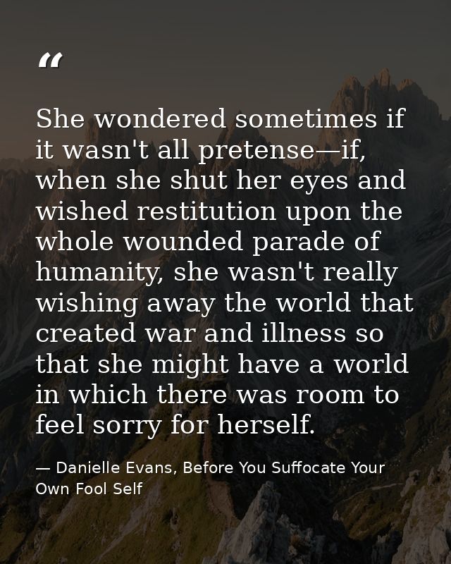 She wondered sometimes if it wasn't all pretense—if, when she shut her eyes and wished restitution upon the whole wounde — Danielle Evans, Before You Suffocate Your Own Fool Self