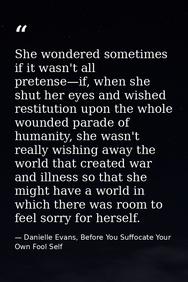 She wondered sometimes if it wasn't all pretense—if, when she shut her eyes and wished restitution upon the whole wounde — Danielle Evans, Before You Suffocate Your Own Fool Self