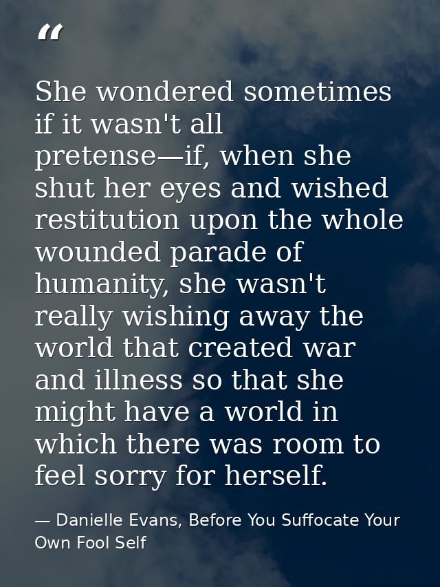 She wondered sometimes if it wasn't all pretense—if, when she shut her eyes and wished restitution upon the whole wounde — Danielle Evans, Before You Suffocate Your Own Fool Self