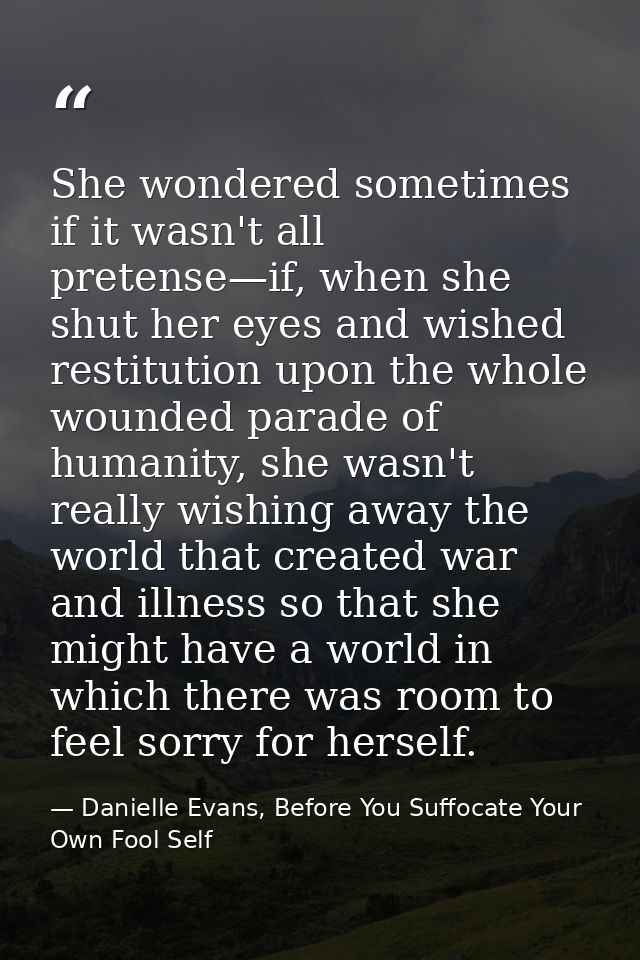 She wondered sometimes if it wasn't all pretense—if, when she shut her eyes and wished restitution upon the whole wounde — Danielle Evans, Before You Suffocate Your Own Fool Self