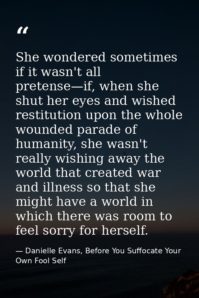 She wondered sometimes if it wasn't all pretense—if, when she shut her eyes and wished restitution upon the whole wounde — Danielle Evans, Before You Suffocate Your Own Fool Self