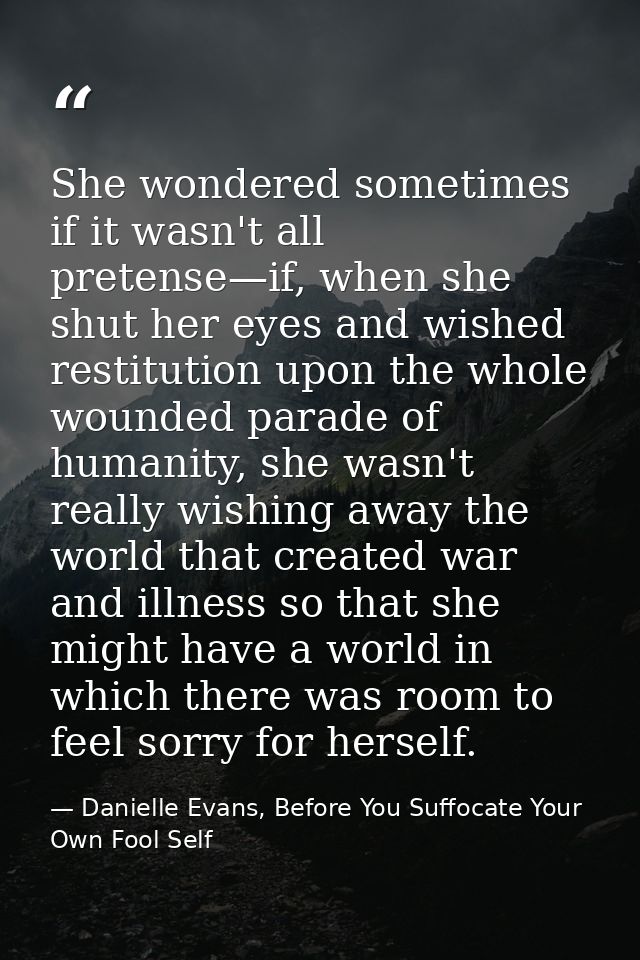 She wondered sometimes if it wasn't all pretense—if, when she shut her eyes and wished restitution upon the whole wounde — Danielle Evans, Before You Suffocate Your Own Fool Self