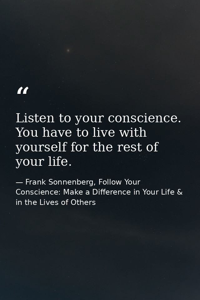 Listen to your conscience. You have to live with yourself for the rest of your life. — Frank Sonnenberg, Follow Your Conscience: Make a Difference in Your Life & in the Lives of Others