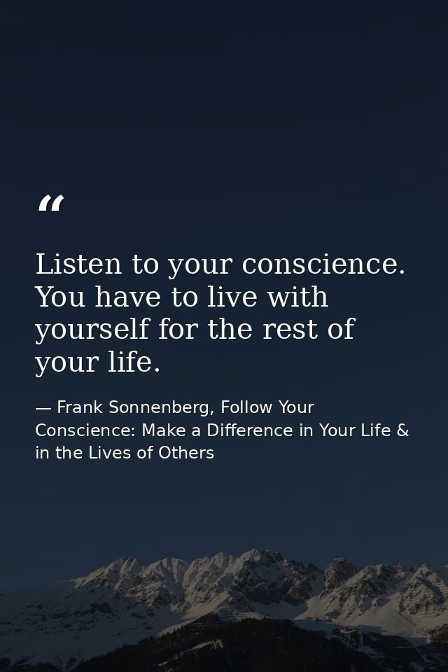 Listen to your conscience. You have to live with yourself for the rest of your life. — Frank Sonnenberg, Follow Your Conscience: Make a Difference in Your Life & in the Lives of Others