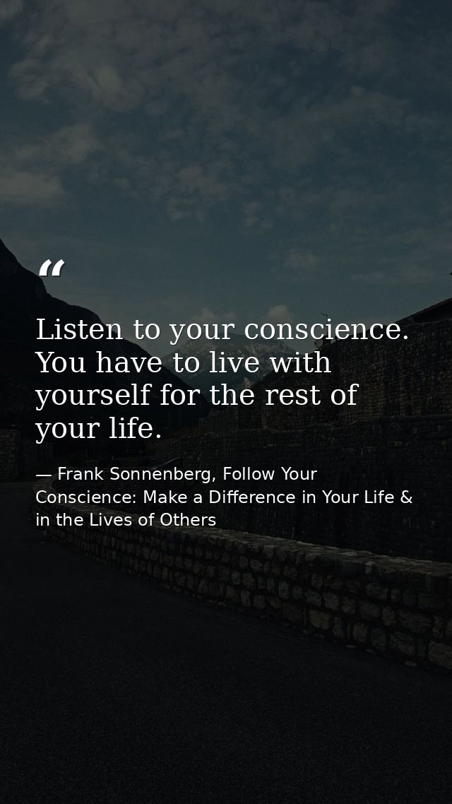 Listen to your conscience. You have to live with yourself for the rest of your life. — Frank Sonnenberg, Follow Your Conscience: Make a Difference in Your Life & in the Lives of Others