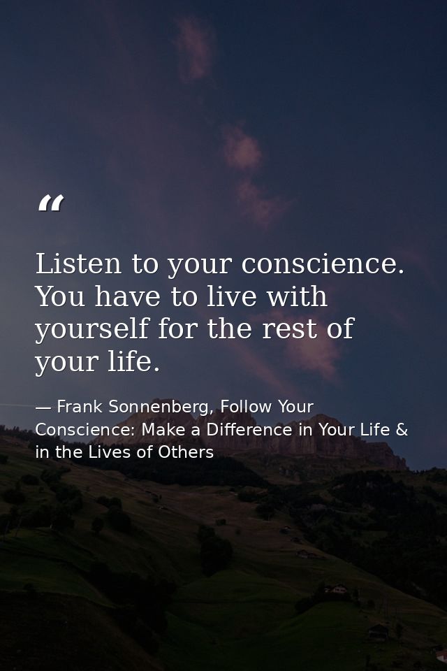 Listen to your conscience. You have to live with yourself for the rest of your life. — Frank Sonnenberg, Follow Your Conscience: Make a Difference in Your Life & in the Lives of Others