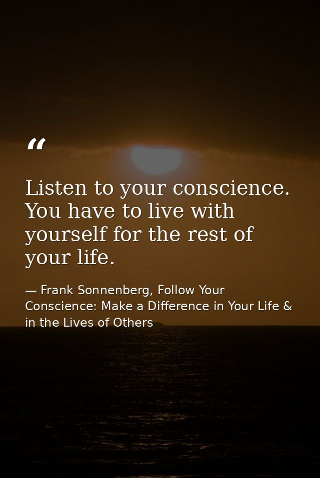 Listen to your conscience. You have to live with yourself for the rest of your life. — Frank Sonnenberg, Follow Your Conscience: Make a Difference in Your Life & in the Lives of Others