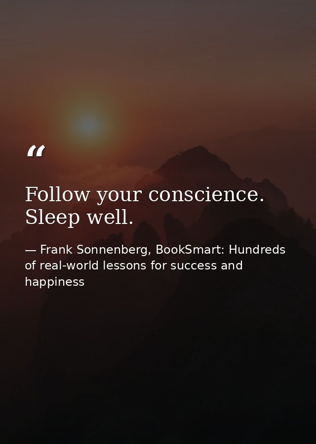 Follow your conscience. Sleep well. — Frank Sonnenberg, BookSmart: Hundreds of real-world lessons for success and happiness