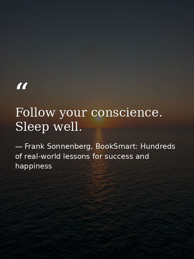 Follow your conscience. Sleep well. — Frank Sonnenberg, BookSmart: Hundreds of real-world lessons for success and happiness