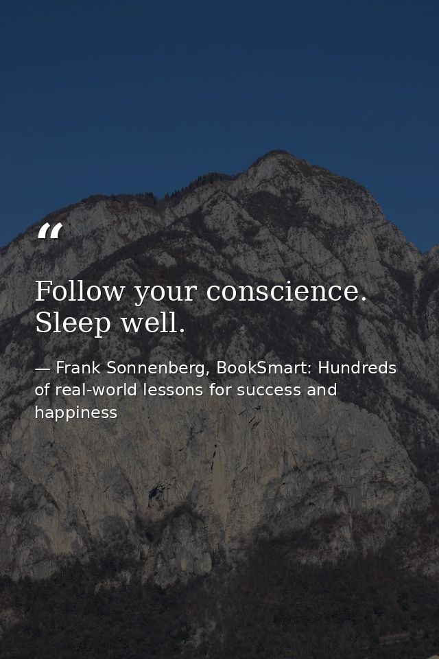 Follow your conscience. Sleep well. — Frank Sonnenberg, BookSmart: Hundreds of real-world lessons for success and happiness