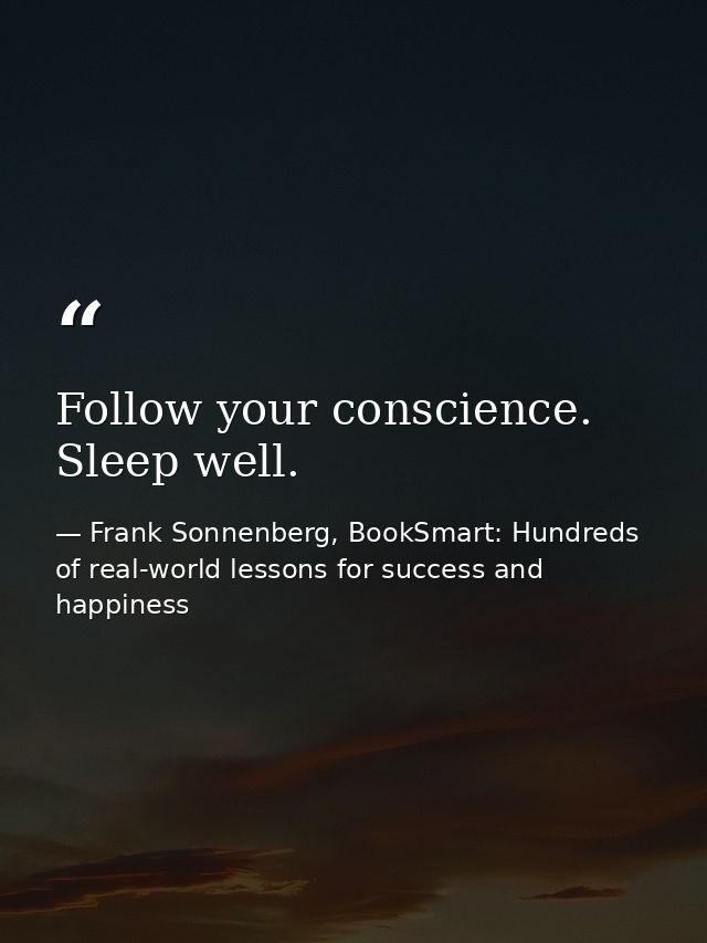 Follow your conscience. Sleep well. — Frank Sonnenberg, BookSmart: Hundreds of real-world lessons for success and happiness