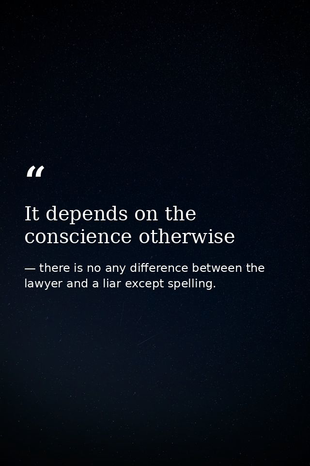 It depends on the conscience otherwise — there is no any difference between the lawyer and a liar except spelling.