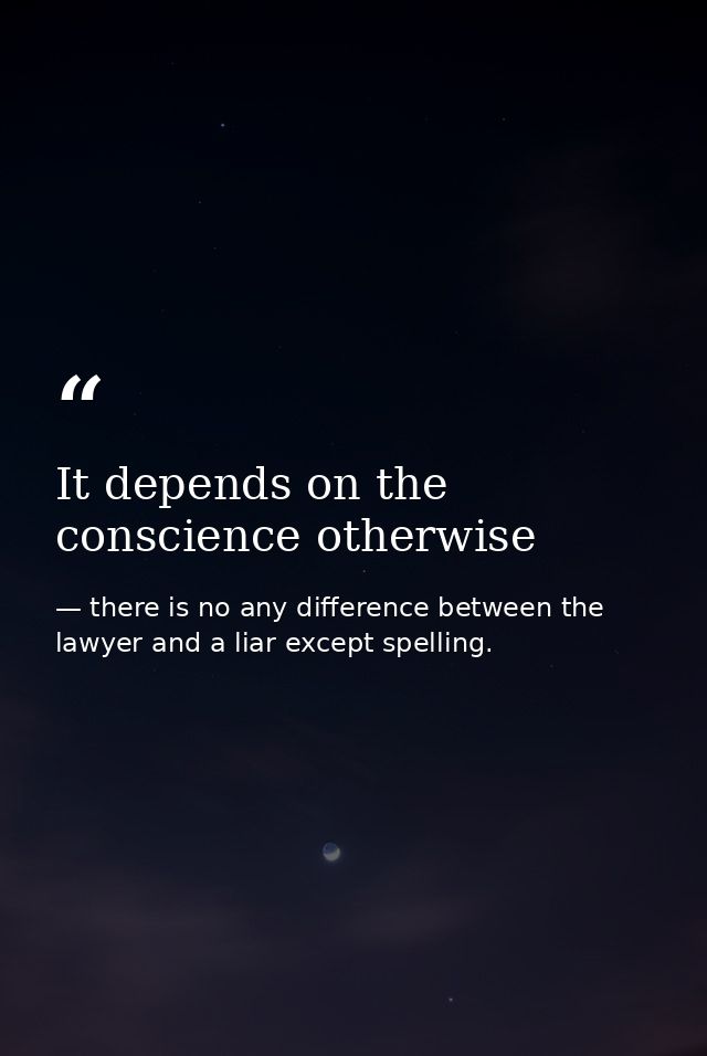 It depends on the conscience otherwise — there is no any difference between the lawyer and a liar except spelling.