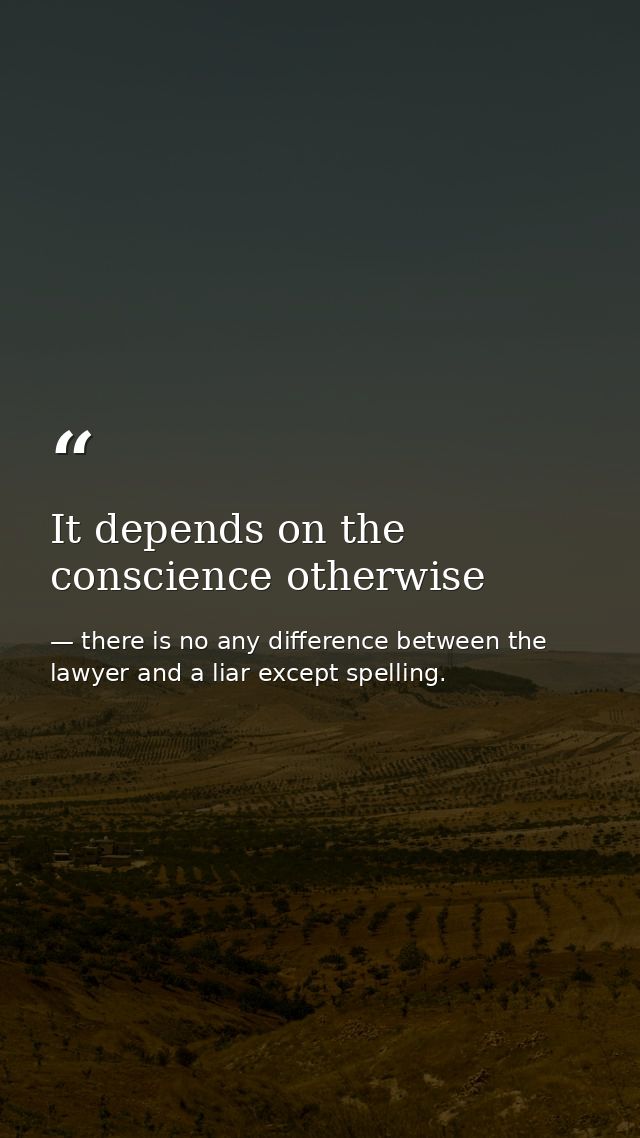 It depends on the conscience otherwise — there is no any difference between the lawyer and a liar except spelling.