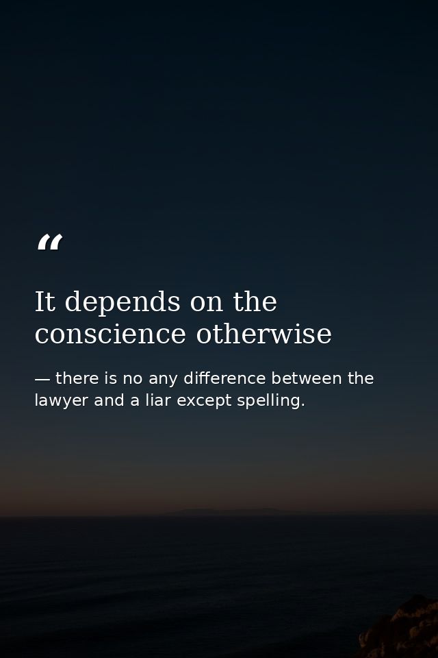 It depends on the conscience otherwise — there is no any difference between the lawyer and a liar except spelling.
