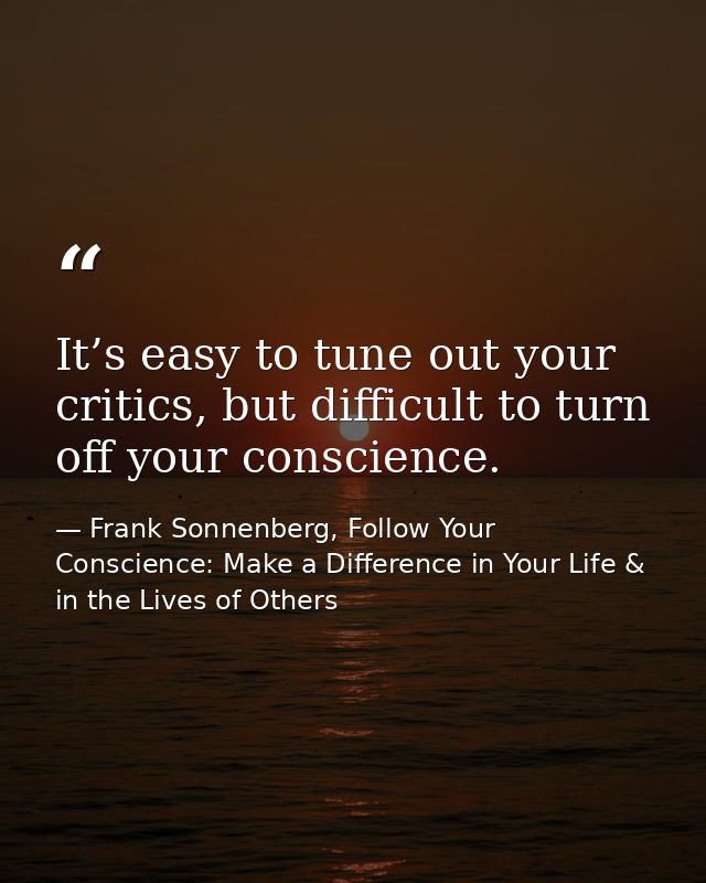 It’s easy to tune out your critics, but difficult to turn off your conscience. — Frank Sonnenberg, Follow Your Conscience: Make a Difference in Your Life & in the Lives of Others