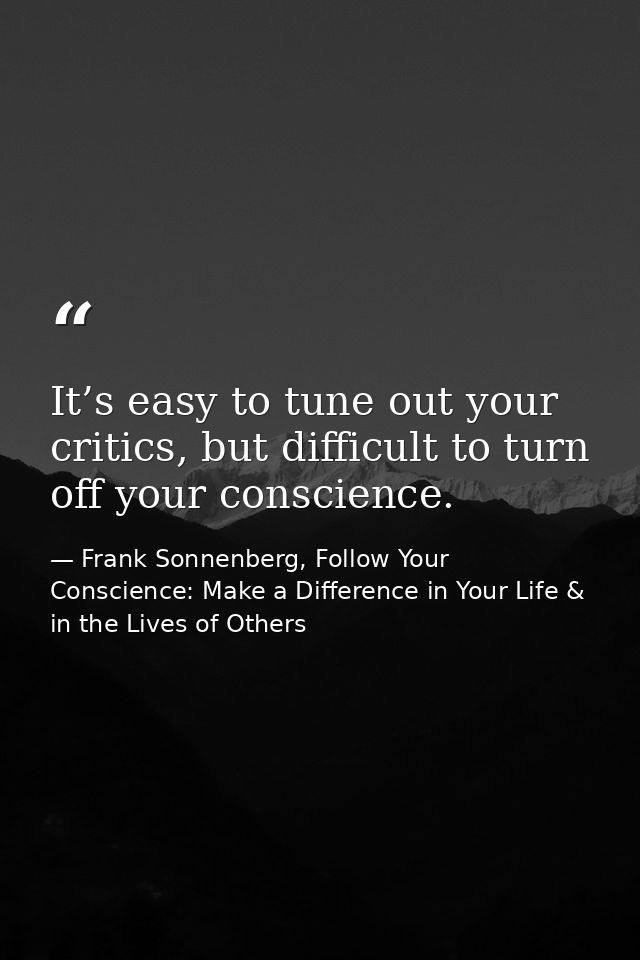 It’s easy to tune out your critics, but difficult to turn off your conscience. — Frank Sonnenberg, Follow Your Conscience: Make a Difference in Your Life & in the Lives of Others