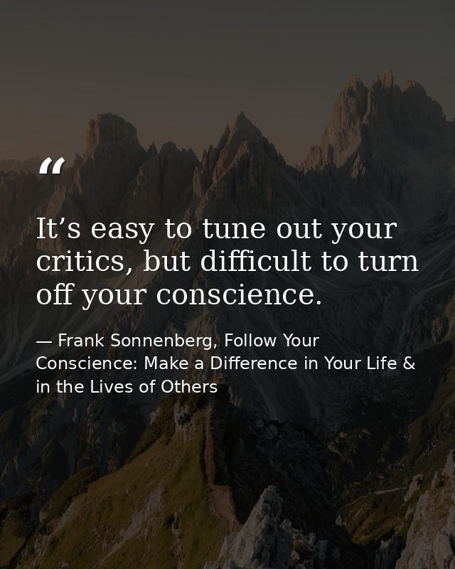 It’s easy to tune out your critics, but difficult to turn off your conscience. — Frank Sonnenberg, Follow Your Conscience: Make a Difference in Your Life & in the Lives of Others