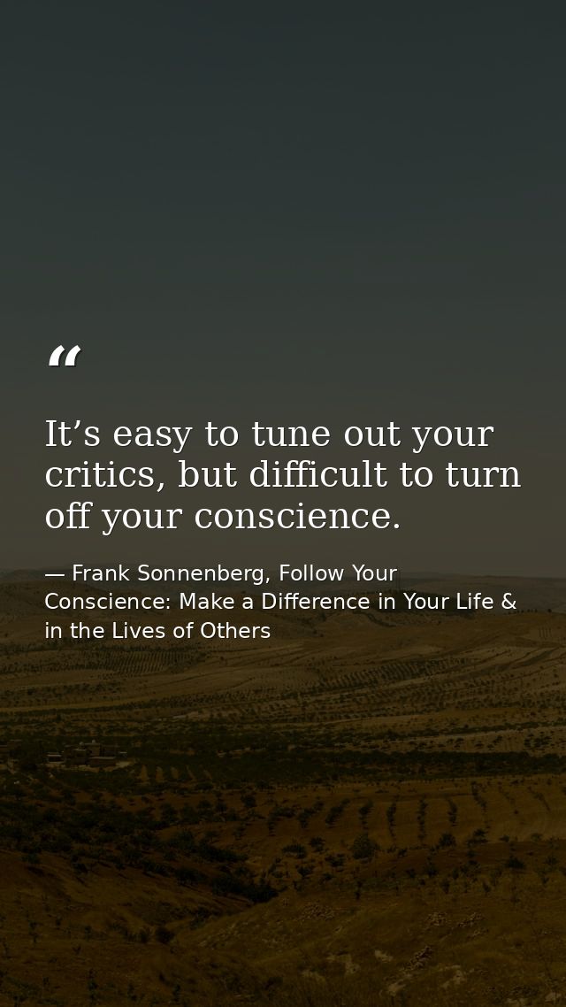 It’s easy to tune out your critics, but difficult to turn off your conscience. — Frank Sonnenberg, Follow Your Conscience: Make a Difference in Your Life & in the Lives of Others