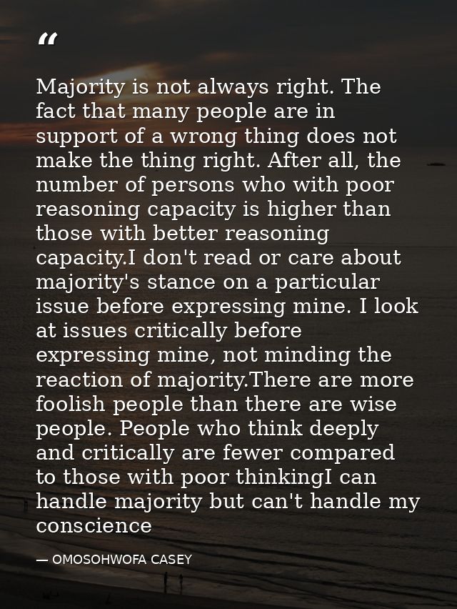 Majority is not always right. The fact that many people are in support of a wrong thing does not make the thing right. A — OMOSOHWOFA CASEY