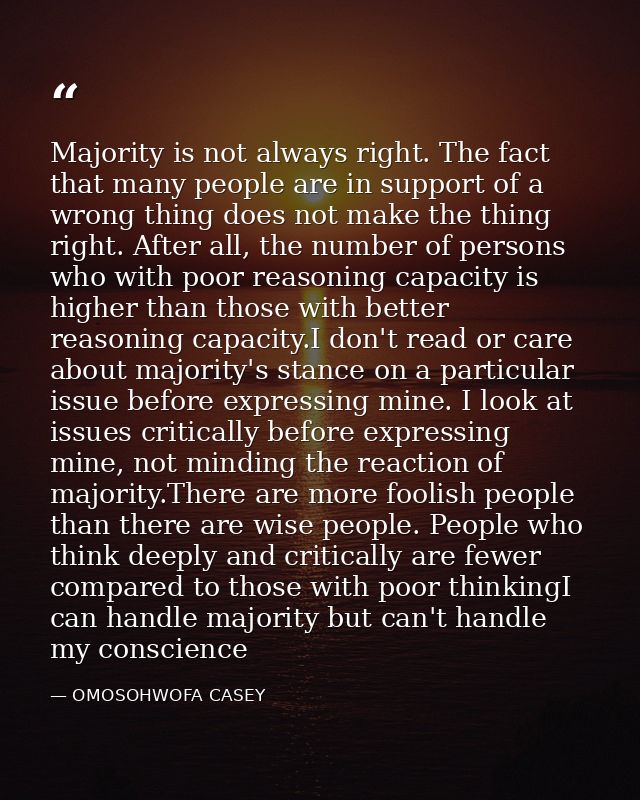 Majority is not always right. The fact that many people are in support of a wrong thing does not make the thing right. A — OMOSOHWOFA CASEY
